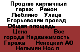 Продаю кирпичный гараж › Район ­ Люблино › Улица ­ Егорьевский проезд › Общая площадь ­ 18 › Цена ­ 280 000 - Все города Недвижимость » Гаражи   . Ненецкий АО,Нельмин Нос п.